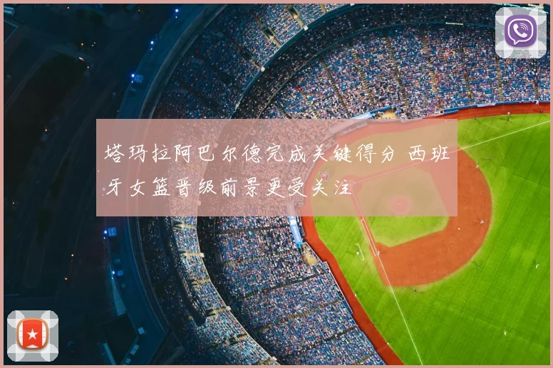 塔玛拉阿巴尔德完成关键得分 西班牙女篮晋级前景更受关注