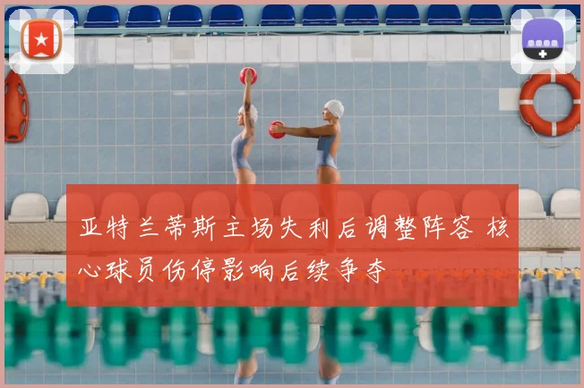亚特兰蒂斯主场失利后调整阵容 核心球员伤停影响后续争夺