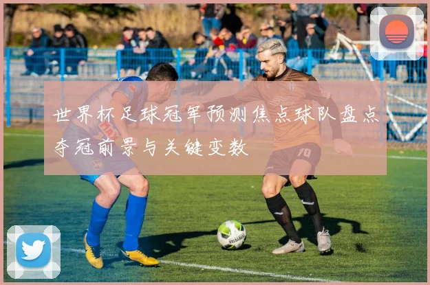 世界杯足球冠军预测焦点球队盘点夺冠前景与关键变数