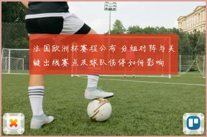 法国欧洲杯赛程公布 分组对阵与关键出线赛点及球队伤停如何影响