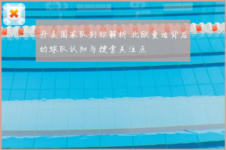 丹麦国家队别称解析 北欧童话背后的球队认知与搜索关注点