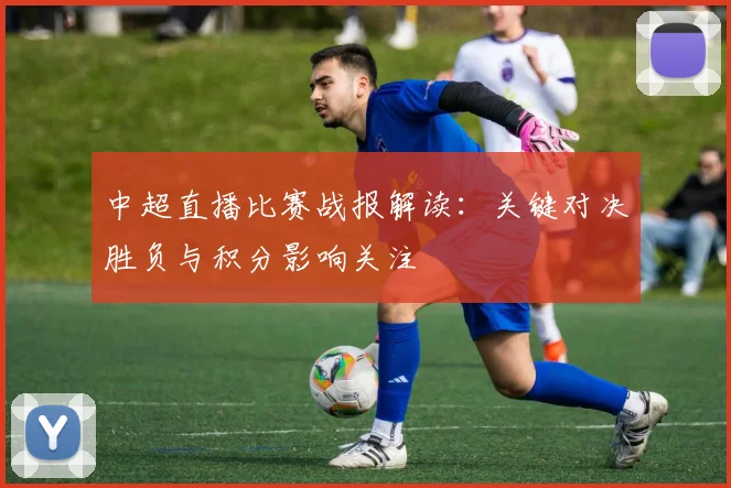 中超直播比赛战报解读：关键对决胜负与积分影响关注