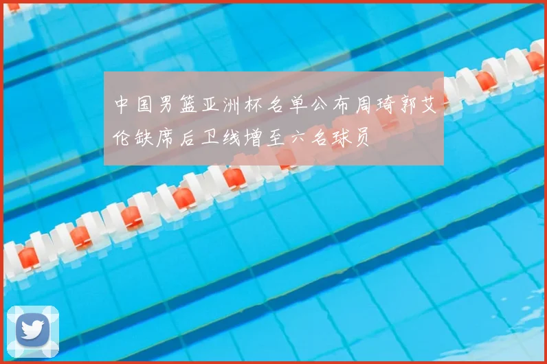 中国男篮亚洲杯名单公布周琦郭艾伦缺席后卫线增至六名球员