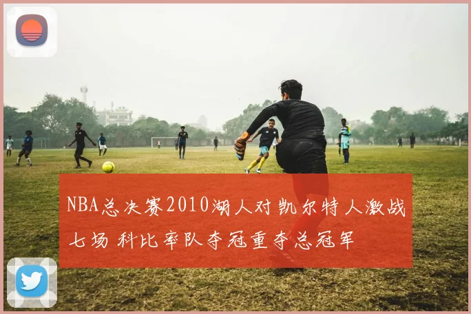 NBA总决赛2010湖人对凯尔特人激战七场 科比率队夺冠重夺总冠军