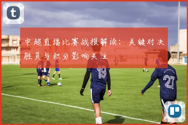 中超直播比赛战报解读:关键对决胜负与积分影响关注