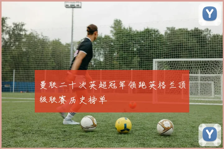 曼联二十次英超冠军领跑英格兰顶级联赛历史榜单