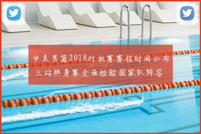 中美男篮2018对抗赛赛程时间公布 三站热身赛全面检验国家队阵容