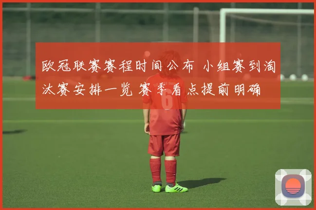 欧冠联赛赛程时间公布 小组赛到淘汰赛安排一览 赛季看点提前明确