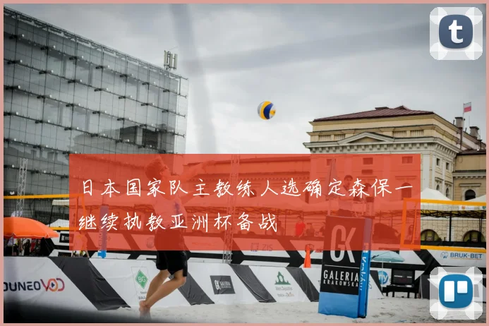 日本国家队主教练人选确定森保一继续执教亚洲杯备战