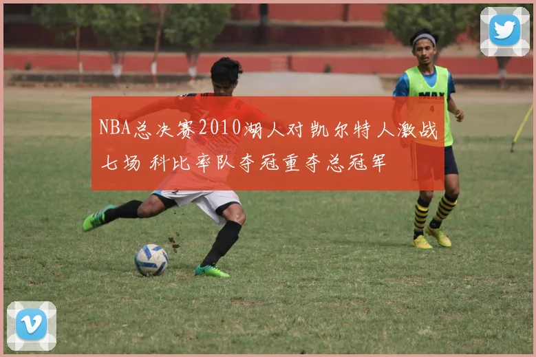 NBA总决赛2010湖人对凯尔特人激战七场 科比率队夺冠重夺总冠军