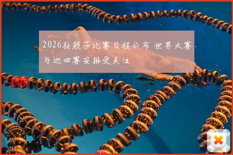 2026孙颖莎比赛日程公布 世界大赛与巡回赛安排受关注