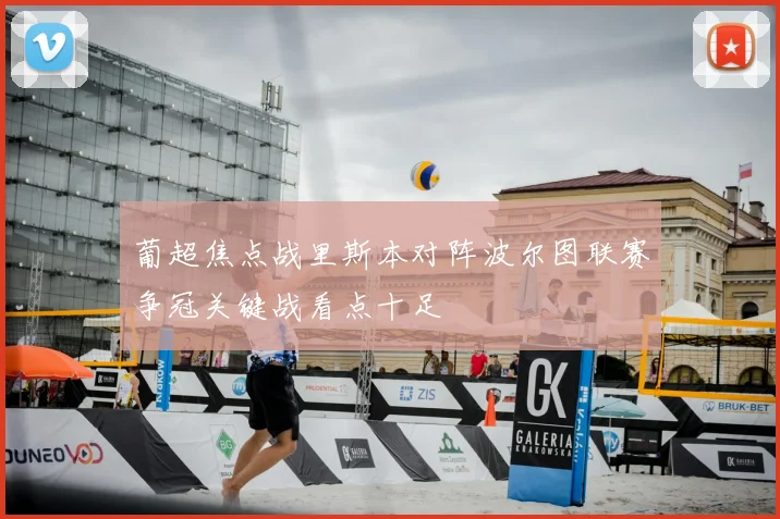 葡超焦点战里斯本对阵波尔图联赛争冠关键战看点十足