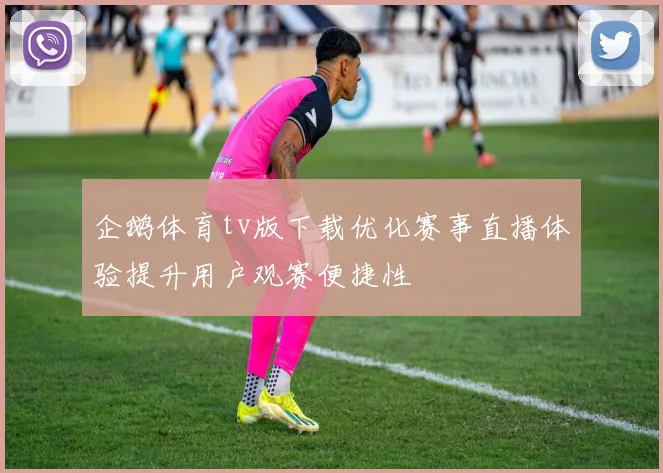 企鹅体育tv版下载优化赛事直播体验提升用户观赛便捷性