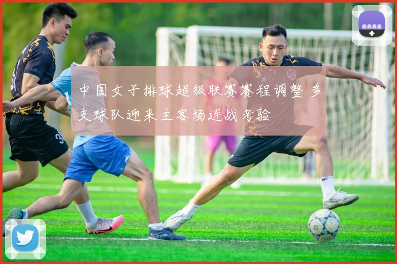 中国女子排球超级联赛赛程调整 多支球队迎来主客场连战考验