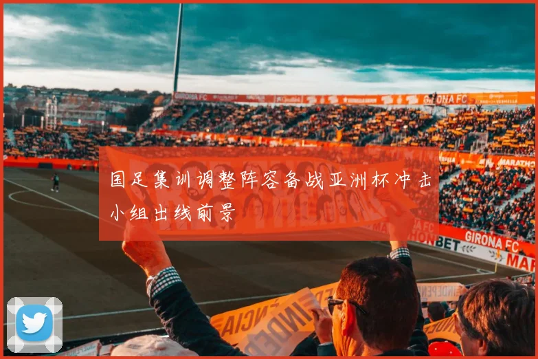 国足集训调整阵容备战亚洲杯冲击小组出线前景