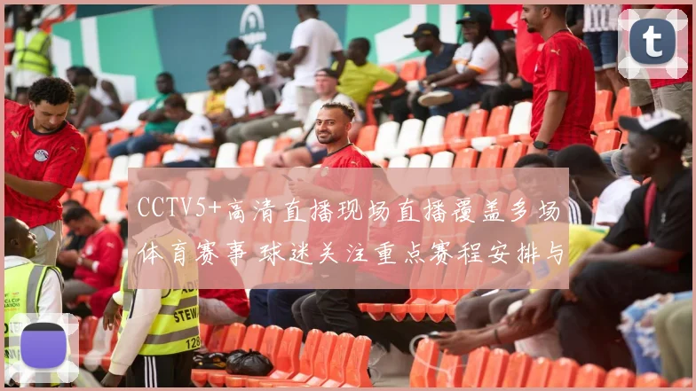 CCTV5+高清直播现场直播覆盖多场体育赛事 球迷关注重点赛程安排与观赛看点