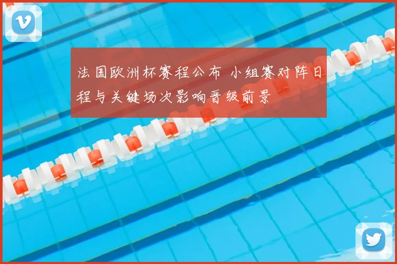 法国欧洲杯赛程公布 小组赛对阵日程与关键场次影响晋级前景