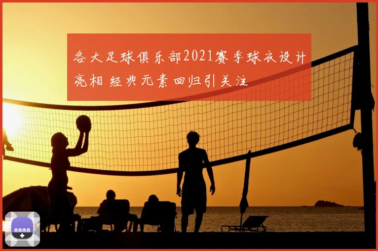 各大足球俱乐部2021赛季球衣设计亮相 经典元素回归引关注