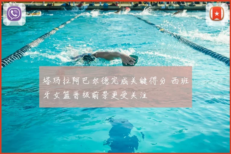 塔玛拉阿巴尔德完成关键得分 西班牙女篮晋级前景更受关注