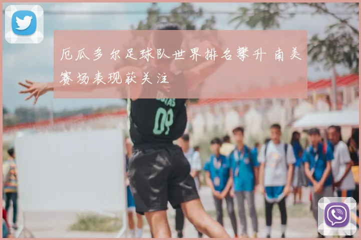 厄瓜多尔足球队世界排名攀升 南美赛场表现获关注