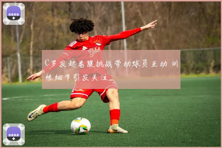 C罗发起卷腹挑战带动球员互动 训练细节引发关注