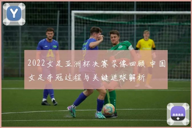 2022女足亚洲杯决赛录像回顾 中国女足夺冠过程与关键进球解析