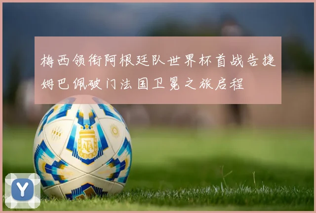 梅西领衔阿根廷队世界杯首战告捷姆巴佩破门法国卫冕之旅启程