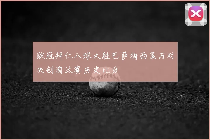 欧冠拜仁八球大胜巴萨梅西莱万对决创淘汰赛历史比分