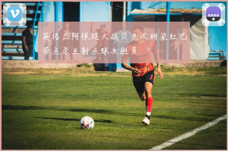 英格兰阿根廷大战贝克汉姆染红巴蒂点杀互射点球决胜负