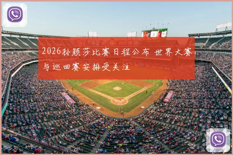 2026孙颖莎比赛日程公布 世界大赛与巡回赛安排受关注