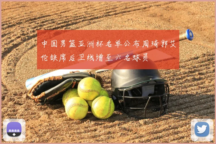 中国男篮亚洲杯名单公布周琦郭艾伦缺席后卫线增至六名球员