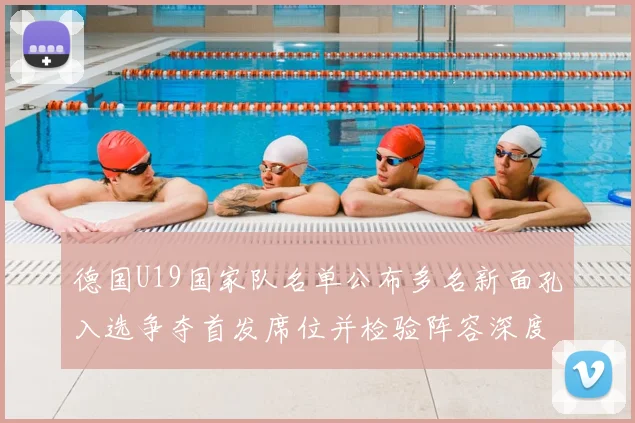 德国U19国家队名单公布多名新面孔入选争夺首发席位并检验阵容深度