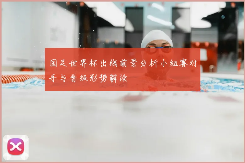 国足世界杯出线前景分析小组赛对手与晋级形势解读