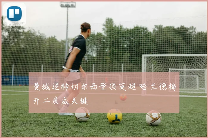 曼城逆转切尔西登顶英超 哈兰德梅开二度成关键