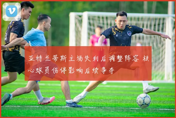 亚特兰蒂斯主场失利后调整阵容 核心球员伤停影响后续争夺