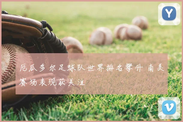厄瓜多尔足球队世界排名攀升 南美赛场表现获关注