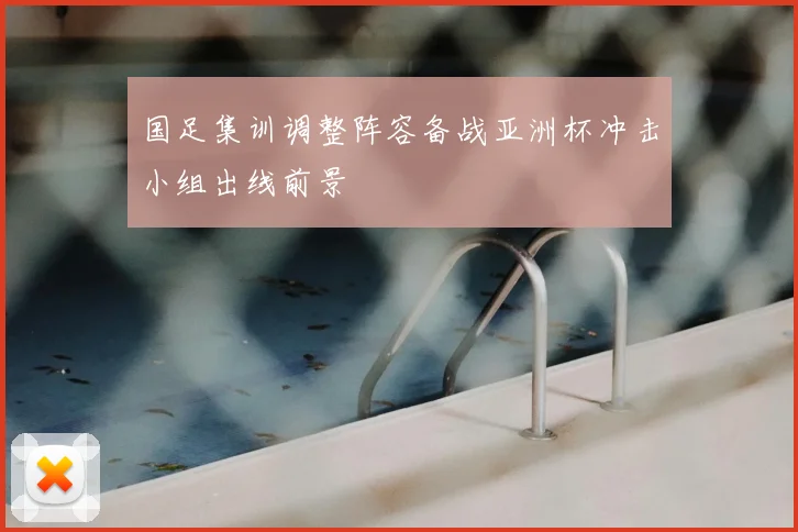 国足集训调整阵容备战亚洲杯冲击小组出线前景