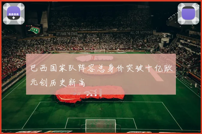 巴西国家队阵容总身价突破十亿欧元创历史新高