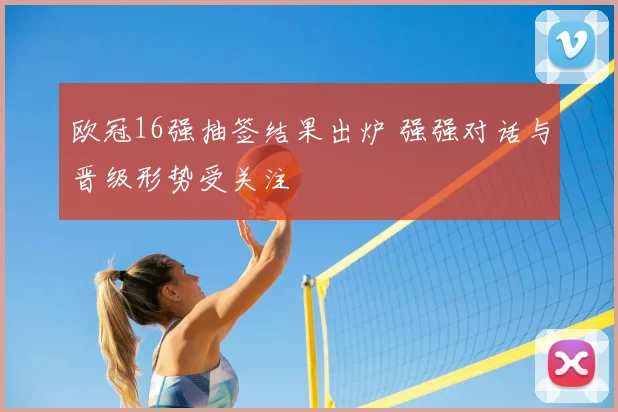 欧冠16强抽签结果出炉 强强对话与晋级形势受关注