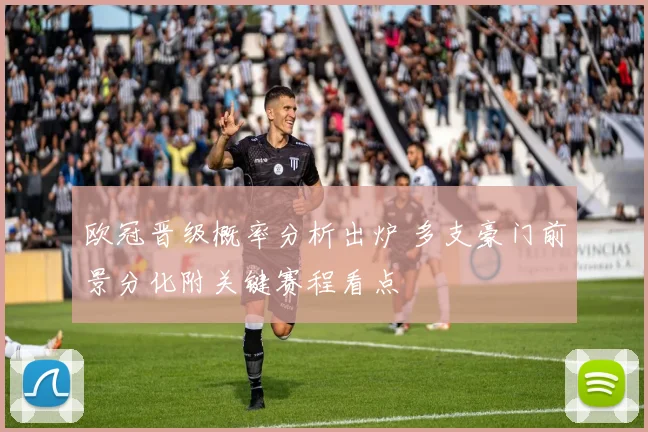 欧冠晋级概率分析出炉 多支豪门前景分化附关键赛程看点