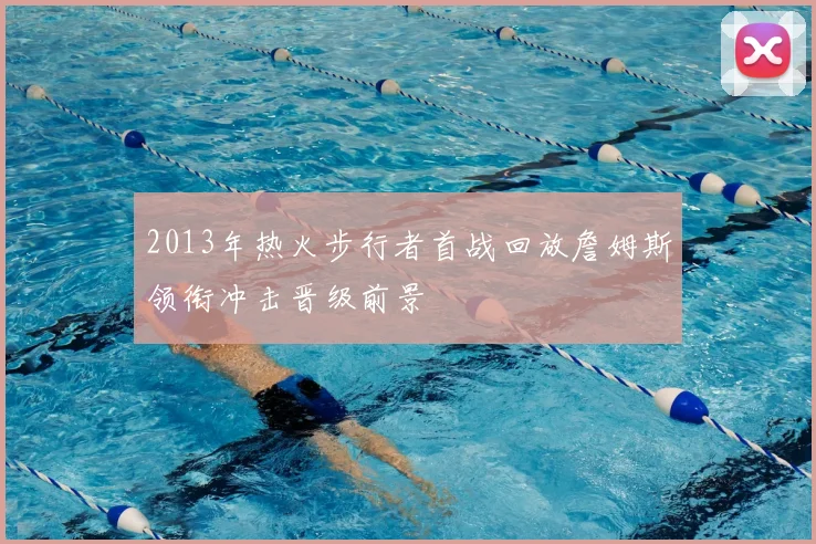 2013年热火步行者首战回放詹姆斯领衔冲击晋级前景