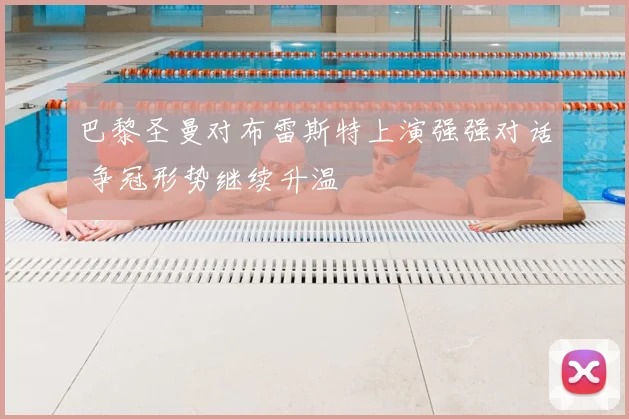 巴黎圣曼对布雷斯特上演强强对话 争冠形势继续升温