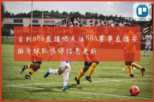 吉利nba直播吧关注NBA赛事直播安排与球队伤停信息更新