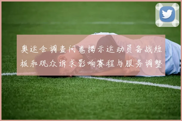 奥运会调查问卷揭示运动员备战短板和观众诉求影响赛程与服务调整