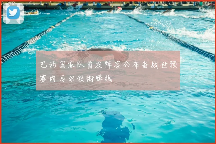 巴西国家队首发阵容公布备战世预赛内马尔领衔锋线