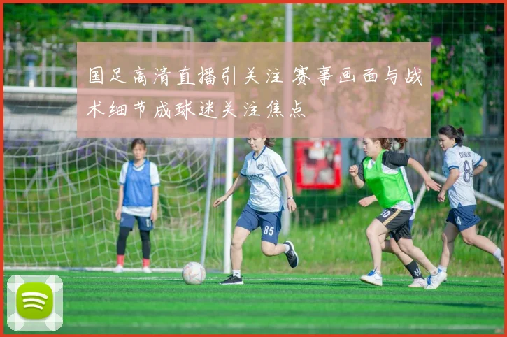 国足高清直播引关注 赛事画面与战术细节成球迷关注焦点