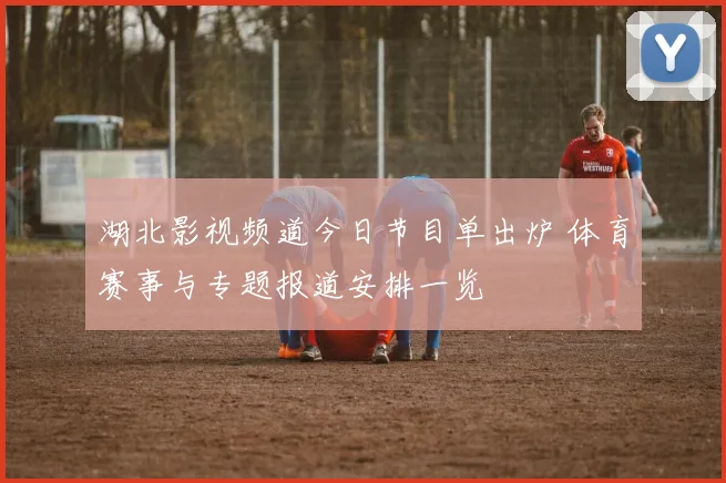 湖北影视频道今日节目单出炉 体育赛事与专题报道安排一览