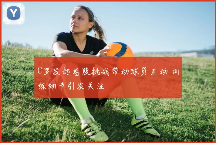 C罗发起卷腹挑战带动球员互动 训练细节引发关注