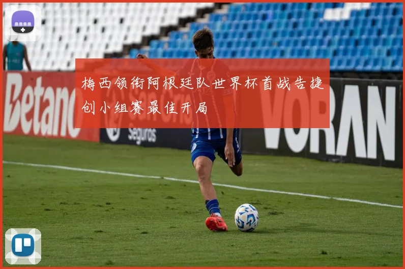 梅西领衔阿根廷队世界杯首战告捷创小组赛最佳开局