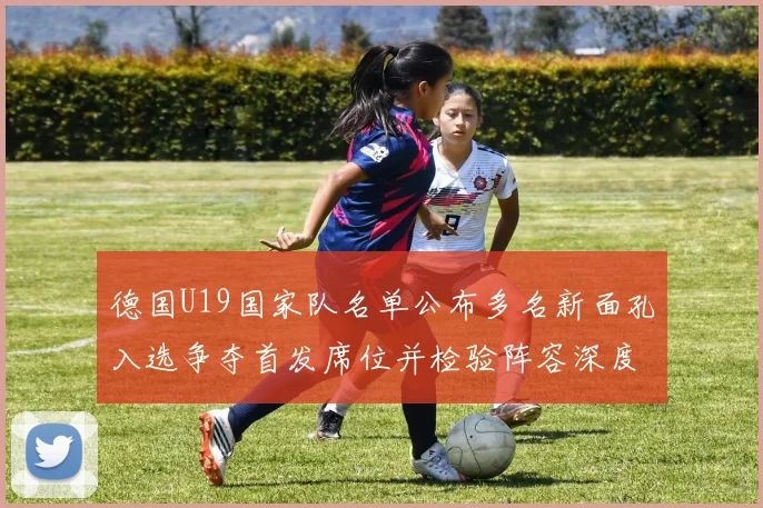 德国U19国家队名单公布多名新面孔入选争夺首发席位并检验阵容深度